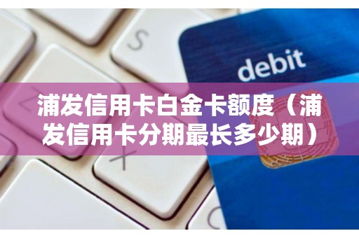 浦发信用卡白金卡额度（浦发信用卡分期最长多少期）
