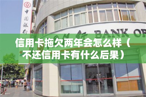 信用卡拖欠两年会怎么样（不还信用卡有什么后果）