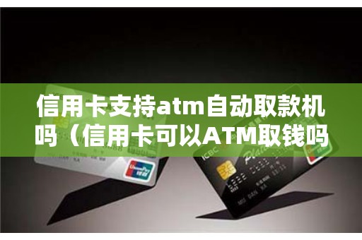 信用卡支持atm自动取款机吗（信用卡可以ATM取钱吗）