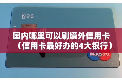 国内哪里可以刷境外信用卡（信用卡最好办的4大银行）