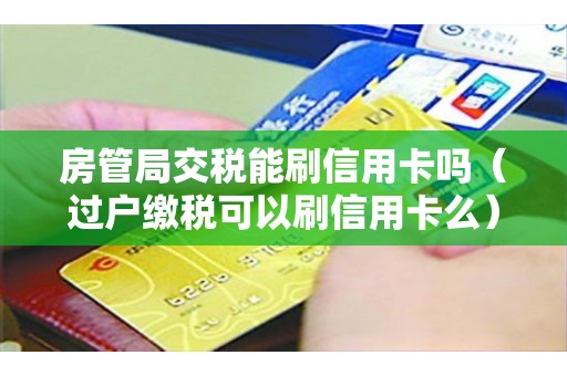 房管局交税能刷信用卡吗（过户缴税可以刷信用卡么）