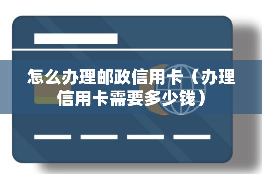 怎么办理邮政信用卡（办理信用卡需要多少钱）