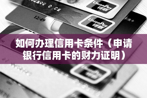 如何办理信用卡条件（申请银行信用卡的财力证明）