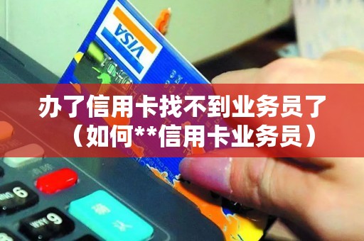 办了信用卡找不到业务员了（如何**信用卡业务员）