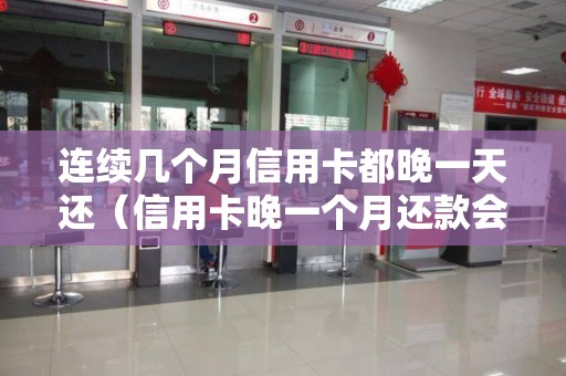 连续几个月信用卡都晚一天还（信用卡晚一个月还款会怎么样）
