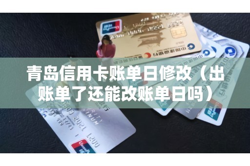 青岛信用卡账单日修改（出账单了还能改账单日吗）