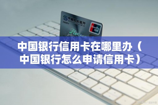 中国银行信用卡在哪里办（中国银行怎么申请信用卡）
