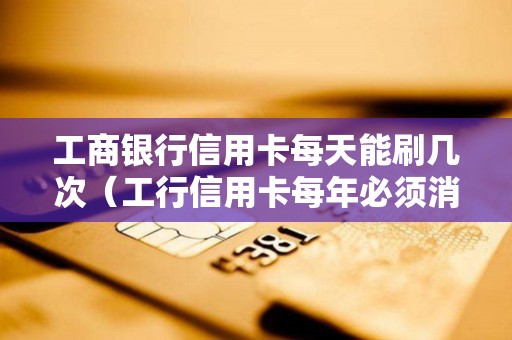 工商银行信用卡每天能刷几次（工行信用卡每年必须消费几次）