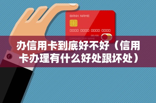 办信用卡到底好不好（信用卡办理有什么好处跟坏处）
