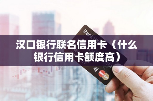 汉口银行联名信用卡（什么银行信用卡额度高）