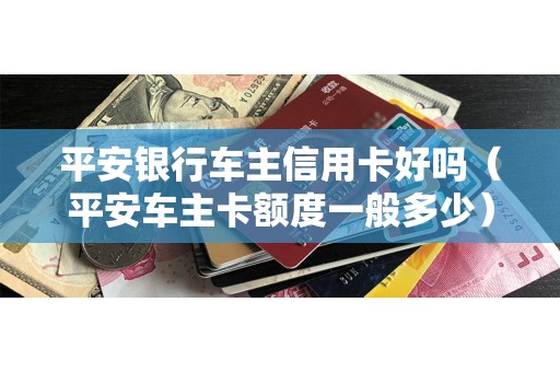 平安银行车主信用卡好吗（平安车主卡额度一般多少）