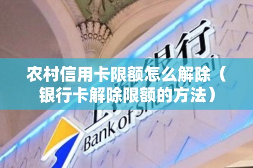 农村信用卡限额怎么解除（银行卡解除限额的方法）