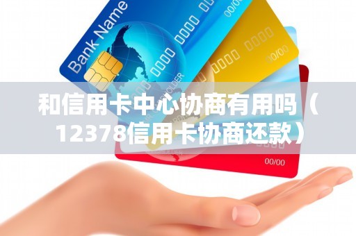 和信用卡中心协商有用吗（12378信用卡协商还款）