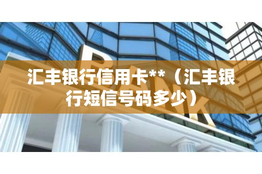 汇丰银行信用卡**（汇丰银行短信号码多少）