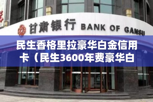 民生香格里拉豪华白金信用卡（民生3600年费豪华白金卡权益）