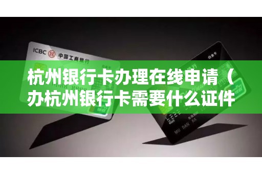 杭州银行卡办理在线申请（办杭州银行卡需要什么证件）