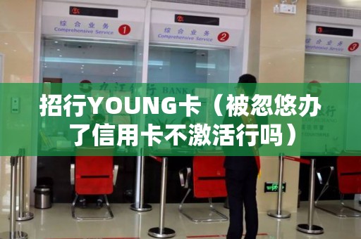 招行YOUNG卡（被忽悠办了信用卡不激活行吗）