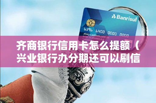 齐商银行信用卡怎么提额（兴业银行办分期还可以刷信用卡吗）