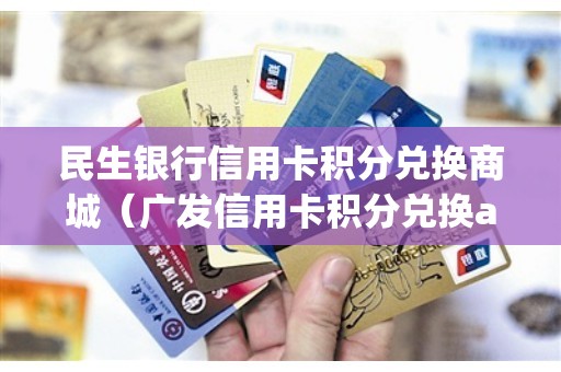 民生银行信用卡积分兑换商城(广发信用卡积分兑换app) 民生银行信用卡积分兑换商城(广发信用卡积分兑换app)