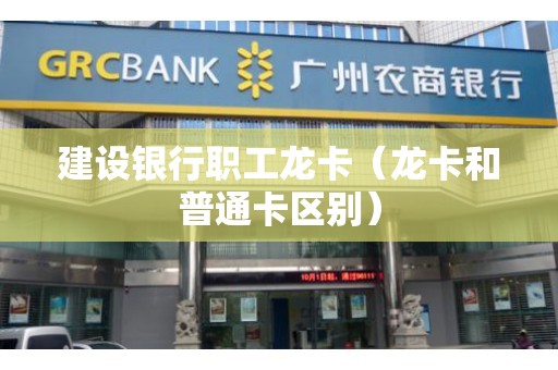 建设银行职工龙卡(龙卡和普通卡区别) 建设银行职工龙卡(龙卡和普通卡区别)