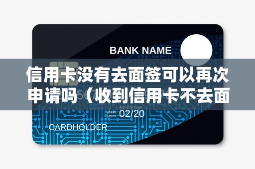 信用卡没有去面签可以再次申请吗（收到信用卡不去面签会怎么样）