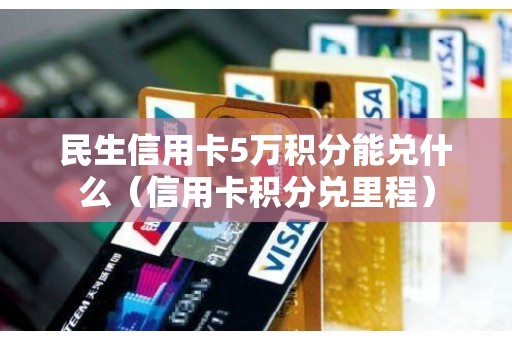 民生信用卡5万积分能兑什么（信用卡积分兑里程）