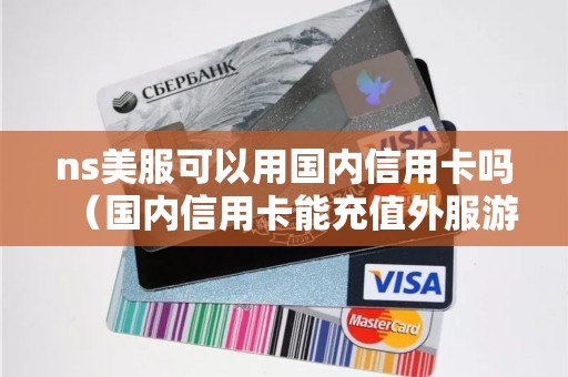 ns美服可以用国内信用卡吗(国内信用卡能充值外服游戏吗) ns美服可以用国内信用卡吗(国内信用卡能充值外服游戏吗)