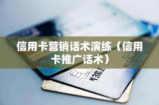 信用卡营销话术演练（信用卡推广话术）