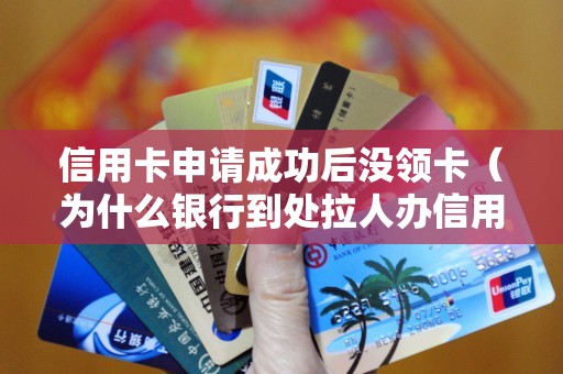 信用卡申请成功后没领卡（为什么银行到处拉人办信用卡）