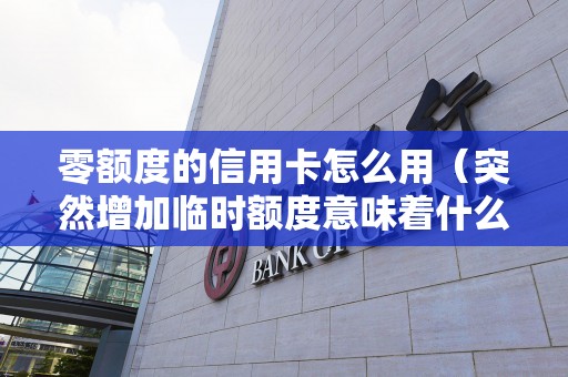 零额度的信用卡怎么用（突然增加临时额度意味着什么）
