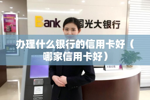 办理什么银行的信用卡好（哪家信用卡好）