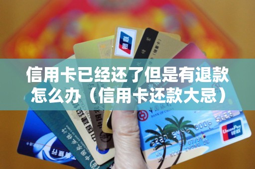 信用卡已经还了但是有退款怎么办（信用卡还款大忌）