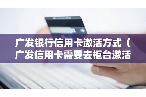 广发银行信用卡激活方式（广发信用卡需要去柜台激活吗）