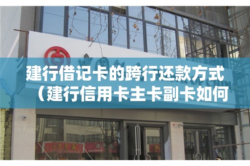 建行借记卡的跨行还款方式（建行信用卡主卡副卡如何还款）