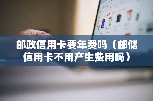 邮政信用卡要年费吗（邮储信用卡不用产生费用吗）