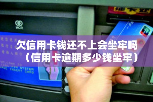 欠信用卡钱还不上会坐牢吗（信用卡逾期多少钱坐牢）