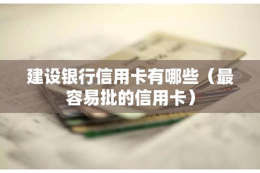 建设银行信用卡有哪些（最容易批的信用卡）