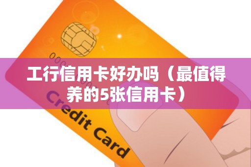 工行信用卡好办吗（最值得养的5张信用卡）