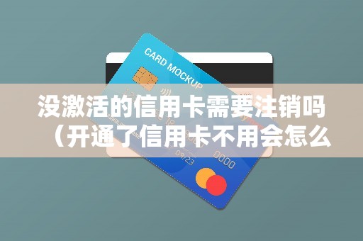 没激活的信用卡需要注销吗（开通了信用卡不用会怎么样）