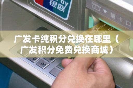 广发卡纯积分兑换在哪里（广发积分免费兑换商城）