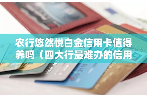农行悠然悦白金信用卡值得养吗（四大行最难办的信用卡）