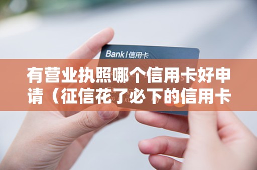 有营业执照哪个信用卡好申请（征信花了必下的信用卡）