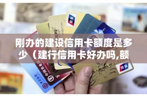 刚办的建设信用卡额度是多少（建行信用卡好办吗,额度大吗）