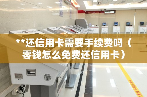**还信用卡需要手续费吗（零钱怎么免费还信用卡）