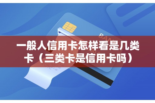 一般人信用卡怎样看是几类卡（三类卡是信用卡吗）