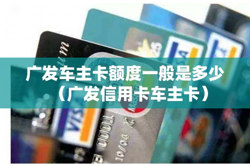广发车主卡额度一般是多少（广发信用卡车主卡）