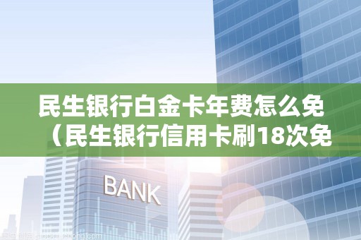 民生银行白金卡年费怎么免（民生银行信用卡刷18次免年费）
