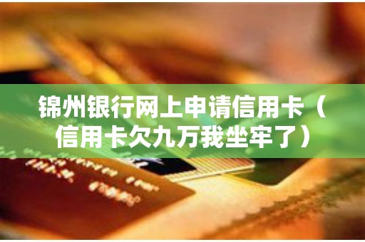 锦州银行网上申请信用卡（信用卡欠九万我坐牢了）