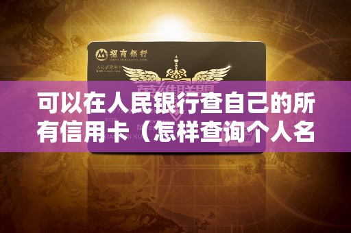 可以在人民银行查自己的所有信用卡（怎样查询个人名下有几张信用卡）