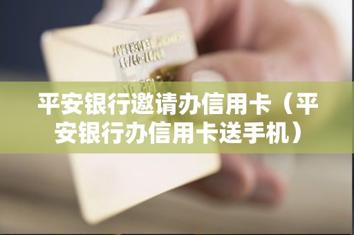 平安银行邀请办信用卡（平安银行办信用卡送手机）